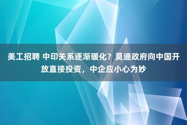 美工招聘 中印关系逐渐暖化？莫迪政府向中国开放直接投资，中企应小心为妙