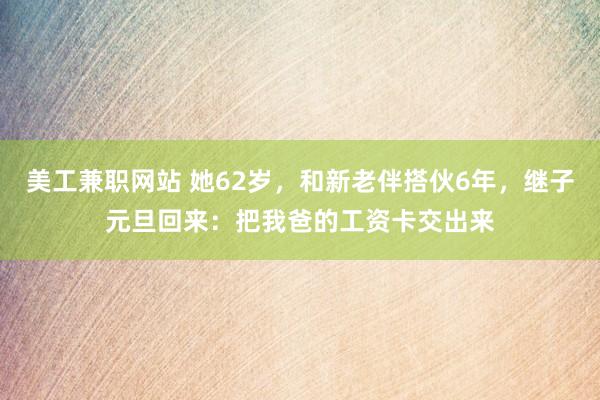 美工兼职网站 她62岁，和新老伴搭伙6年，继子元旦回来：把我爸的工资卡交出来