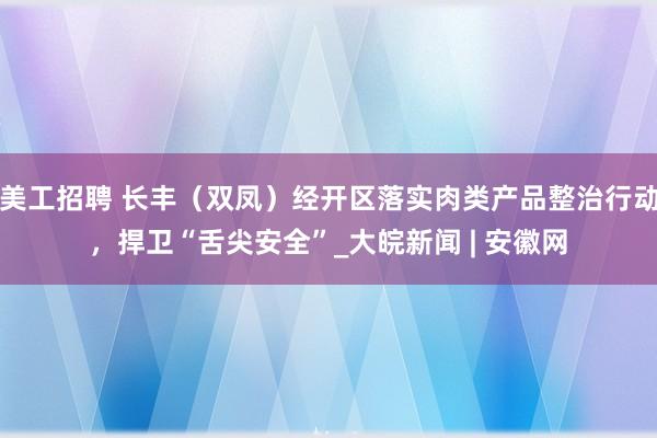 美工招聘 长丰（双凤）经开区落实肉类产品整治行动，捍卫“舌尖安全”_大皖新闻 | 安徽网