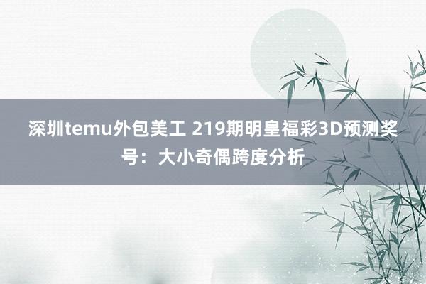 深圳temu外包美工 219期明皇福彩3D预测奖号：大小奇偶跨度分析