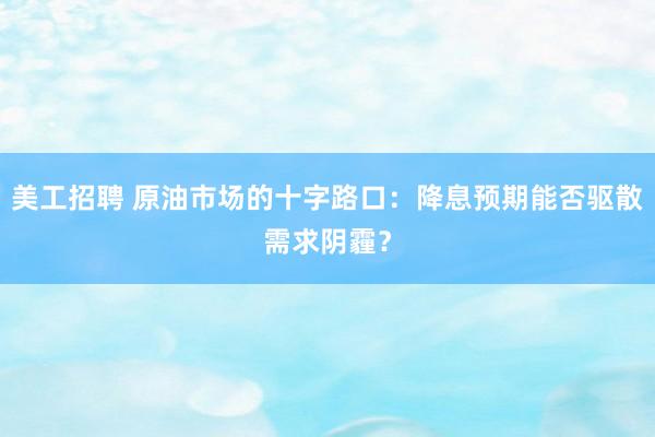 美工招聘 原油市场的十字路口：降息预期能否驱散需求阴霾？