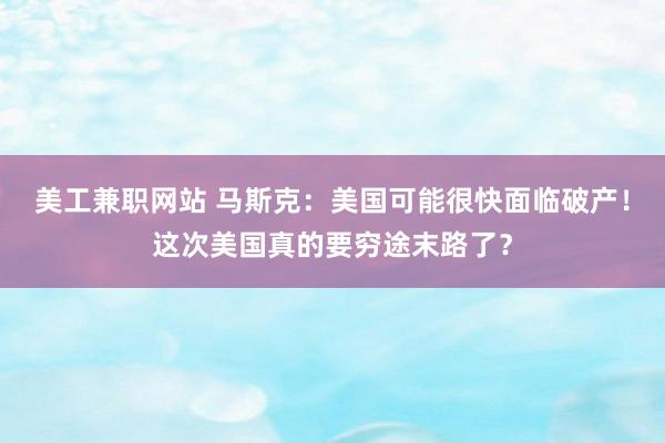 美工兼职网站 马斯克：美国可能很快面临破产！这次美国真的要穷途末路了？