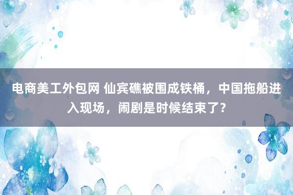 电商美工外包网 仙宾礁被围成铁桶，中国拖船进入现场，闹剧是时候结束了？