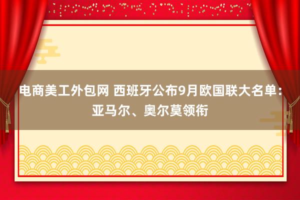 电商美工外包网 西班牙公布9月欧国联大名单：亚马尔、奥尔莫领衔