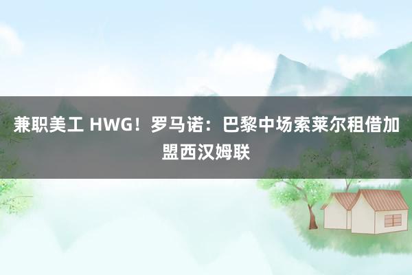 兼职美工 HWG！罗马诺：巴黎中场索莱尔租借加盟西汉姆联