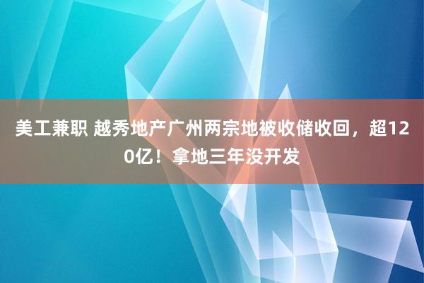 美工兼职 越秀地产广州两宗地被收储收回，超120亿！拿地三年没开发