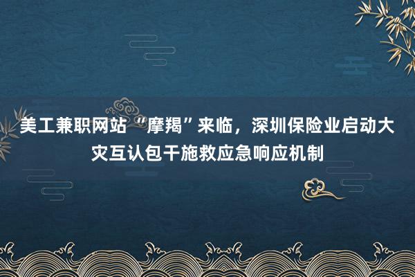 美工兼职网站 “摩羯”来临，深圳保险业启动大灾互认包干施救应急响应机制