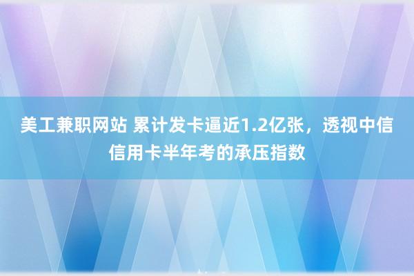 美工兼职网站 累计发卡逼近1.2亿张，透视中信信用卡半年考的承压指数