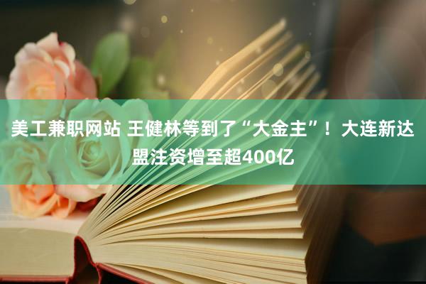 美工兼职网站 王健林等到了“大金主”！大连新达盟注资增至超400亿