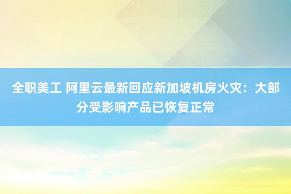 全职美工 阿里云最新回应新加坡机房火灾：大部分受影响产品已恢复正常