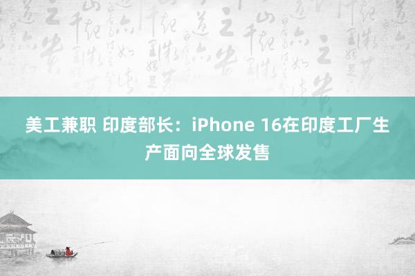 美工兼职 印度部长：iPhone 16在印度工厂生产面向全球发售